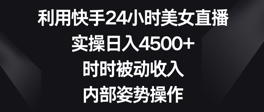 利用快手24小时美女直播，实操日入4500+，时时被动收入，内部姿势操作_双星网创_创业赚钱_抖音教程_短视频教程-创业赚钱_抖音教程_短视频教程