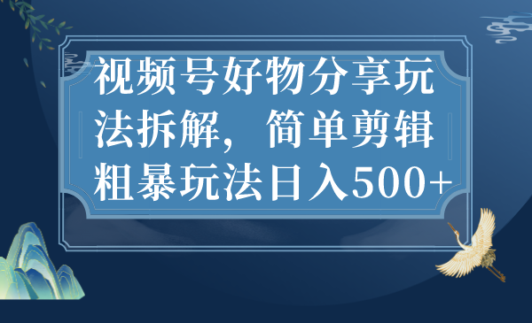视频号好物分享玩法拆解，简单剪辑粗暴玩法日入500+_双星网创_创业赚钱_抖音教程_短视频教程-创业赚钱_抖音教程_短视频教程