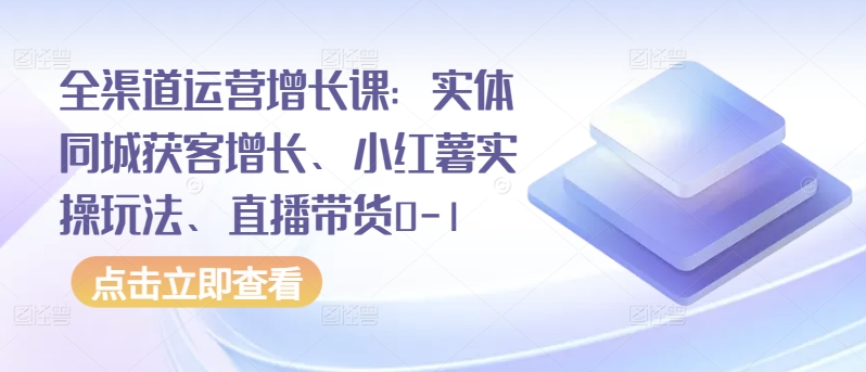 全渠道运营增长课：实体同城获客增长、小红薯实操玩法、直播带货0-1_双星网创_创业赚钱_抖音教程_短视频教程-创业赚钱_抖音教程_短视频教程