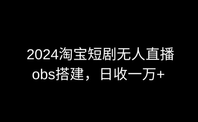2024最新淘宝短剧无人直播，obs多窗口搭建，日收6000+_双星网创_创业赚钱_抖音教程_短视频教程-创业赚钱_抖音教程_短视频教程
