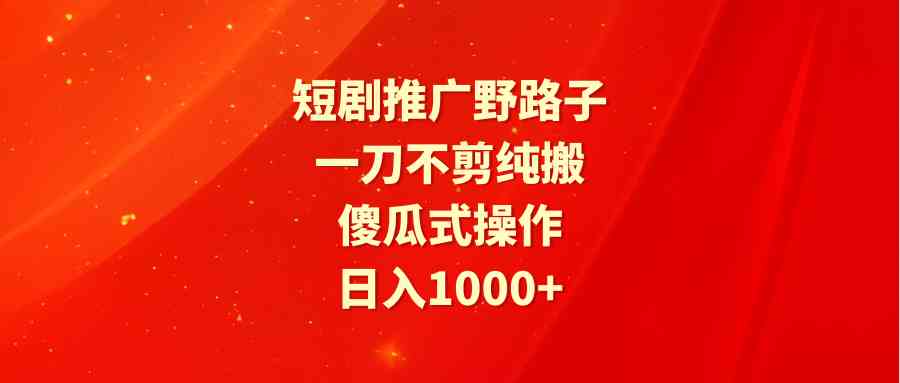 （9586期）短剧推广野路子，一刀不剪纯搬运，傻瓜式操作，日入1000+_双星网创_创业赚钱_抖音教程_短视频教程-创业赚钱_抖音教程_短视频教程