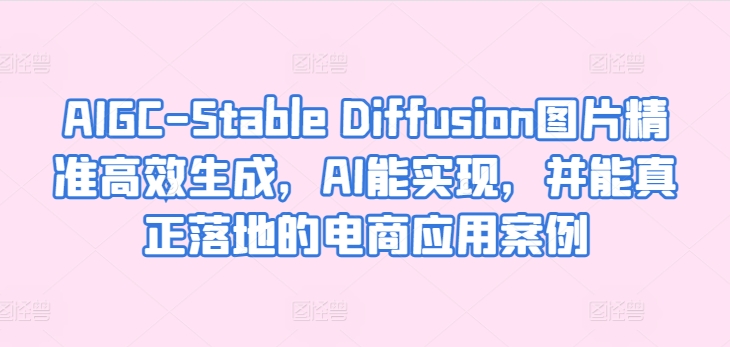 AIGC-Stable Diffusion图片精准高效生成，AI能实现，并能真正落地的电商应用案例_双星网创_创业赚钱_抖音教程_短视频教程-创业赚钱_抖音教程_短视频教程