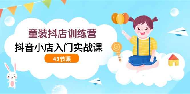 童装抖店训练营，抖音小店入门实战课（43节课）_双星网创_创业赚钱_抖音教程_短视频教程-创业赚钱_抖音教程_短视频教程