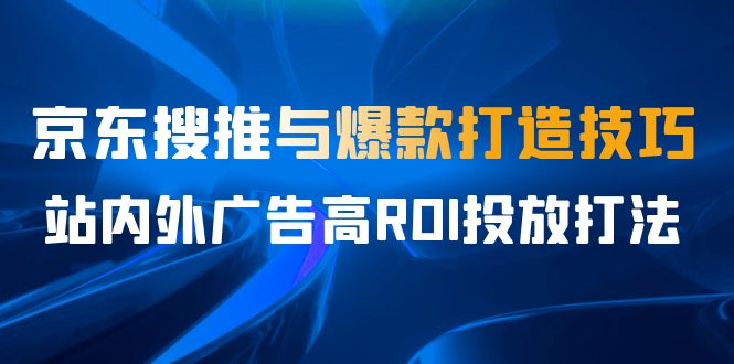 某收费培训56期7月课，京东搜推与爆款打造技巧，站内外广告高ROI投放打法_双星网创_创业赚钱_抖音教程_短视频教程-创业赚钱_抖音教程_短视频教程