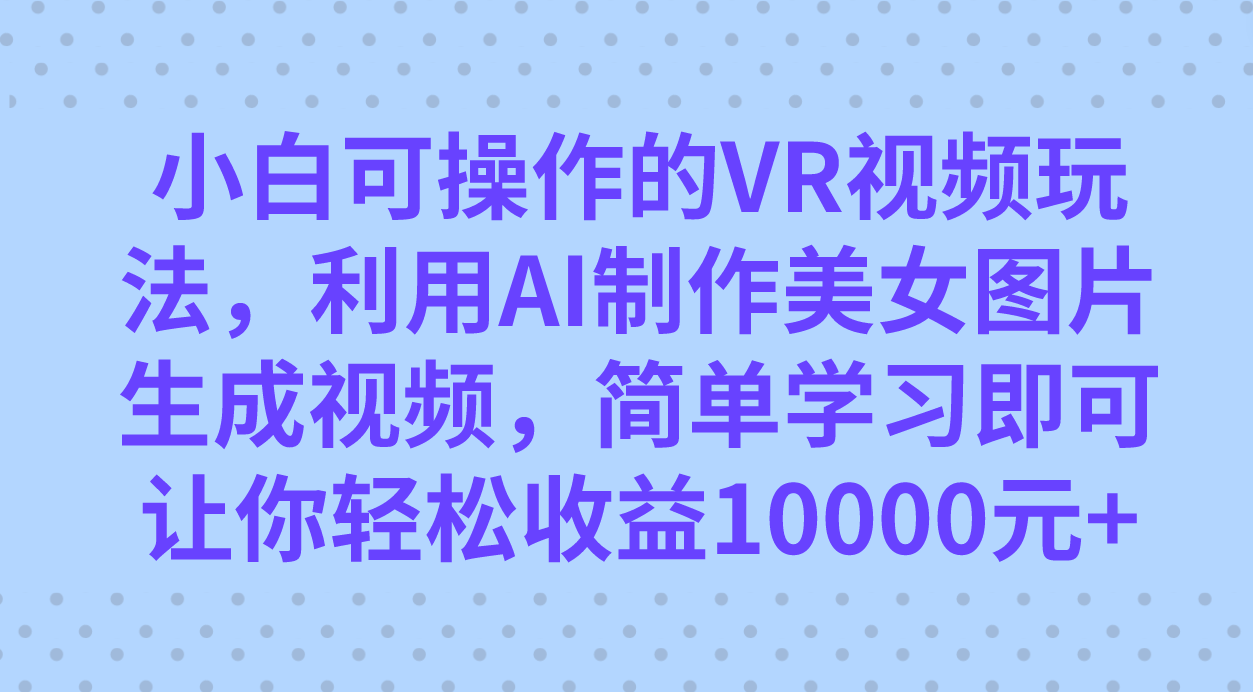 小白可操作的VR视频玩法，利用AI制作美女图片生成视频，你轻松收益10000+_双星网创_创业赚钱_抖音教程_短视频教程-创业赚钱_抖音教程_短视频教程