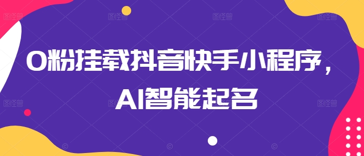 0粉挂载抖音快手小程序，AI智能起名_双星网创_创业赚钱_抖音教程_短视频教程-创业赚钱_抖音教程_短视频教程