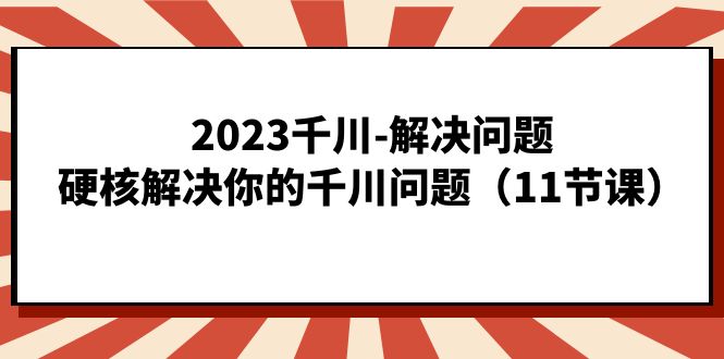 2023千川-解决问题，硬核解决你的千川问题（11节课）_双星网创_创业赚钱_抖音教程_短视频教程-创业赚钱_抖音教程_短视频教程