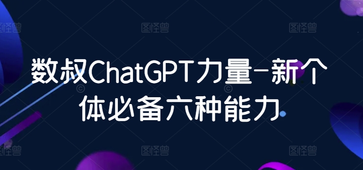 数叔ChatGPT力量-新个体必备六种能力_双星网创_创业赚钱_抖音教程_短视频教程-创业赚钱_抖音教程_短视频教程