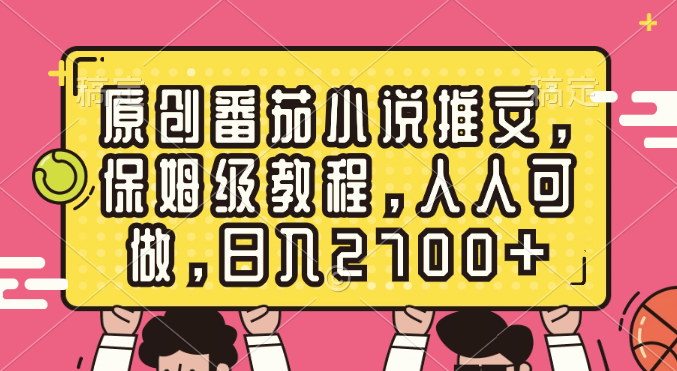 原创番茄小说推文，保姆级教程，人人可做，日入2700+_双星网创_创业赚钱_抖音教程_短视频教程-创业赚钱_抖音教程_短视频教程