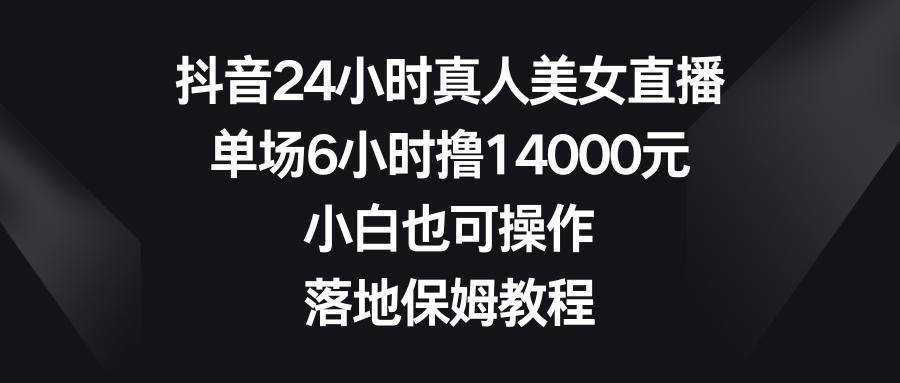 抖音24小时真人美女直播，单场6小时撸14000元，小白也可操作，落地保姆教程_双星网创_创业赚钱_抖音教程_短视频教程-创业赚钱_抖音教程_短视频教程