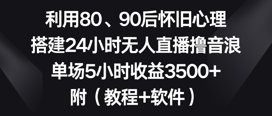 利用80、90后怀旧心理，搭建24小时无人直播撸音浪，单场5小时收益3500+…_双星网创_创业赚钱_抖音教程_短视频教程-创业赚钱_抖音教程_短视频教程