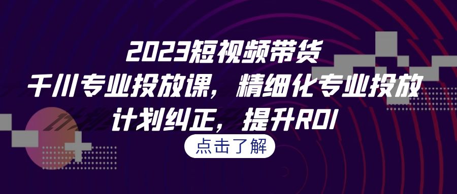 2023短视频带货-千川专业投放课，精细化专业投放，计划纠正，提升ROI_双星网创_创业赚钱_抖音教程_短视频教程-创业赚钱_抖音教程_短视频教程