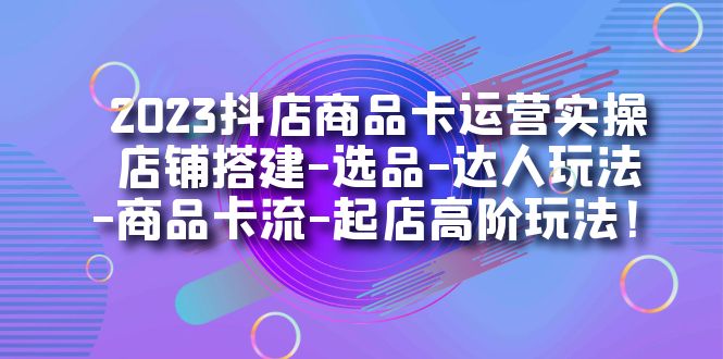 2023抖店商品卡运营实操：店铺搭建-选品-达人玩法-商品卡流-起店高阶玩玩_双星网创_创业赚钱_抖音教程_短视频教程-创业赚钱_抖音教程_短视频教程