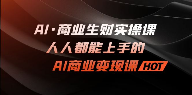 AI·商业生财实操课：人人都能上手的AI·商业变现课_双星网创_创业赚钱_抖音教程_短视频教程-创业赚钱_抖音教程_短视频教程