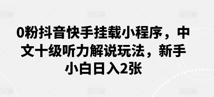0粉抖音快手挂载小程序，中文十级听力解说玩法，新手小白日入2张_双星网创_创业赚钱_抖音教程_短视频教程-创业赚钱_抖音教程_短视频教程