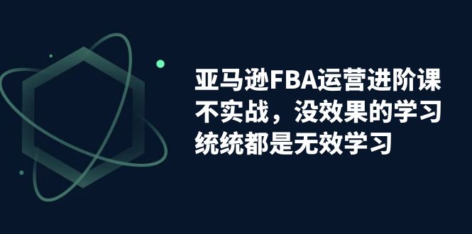 亚马逊-FBA运营进阶课，不实战，没效果的学习，统统都是无效学习_双星网创_创业赚钱_抖音教程_短视频教程-创业赚钱_抖音教程_短视频教程