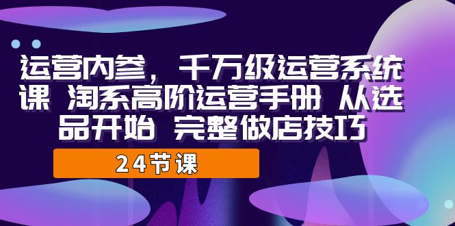 运营·内参 千万级·运营系统课 淘系高阶运营手册 从选品开始 完整做店技巧_双星网创_创业赚钱_抖音教程_短视频教程-创业赚钱_抖音教程_短视频教程