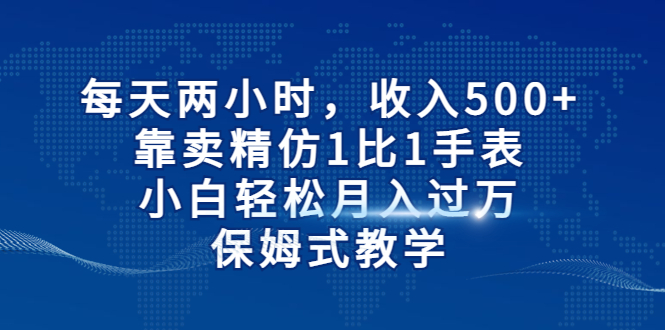 每天两小时，收入500+，靠卖精仿1比1手表，小白轻松月入过万！保姆式教学_双星网创_创业赚钱_抖音教程_短视频教程-创业赚钱_抖音教程_短视频教程