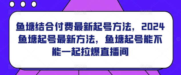 鱼塘结合付费最新起号方法，​2024鱼塘起号最新方法，鱼塘起号能不能一起拉爆直播间_双星网创_创业赚钱_抖音教程_短视频教程-创业赚钱_抖音教程_短视频教程