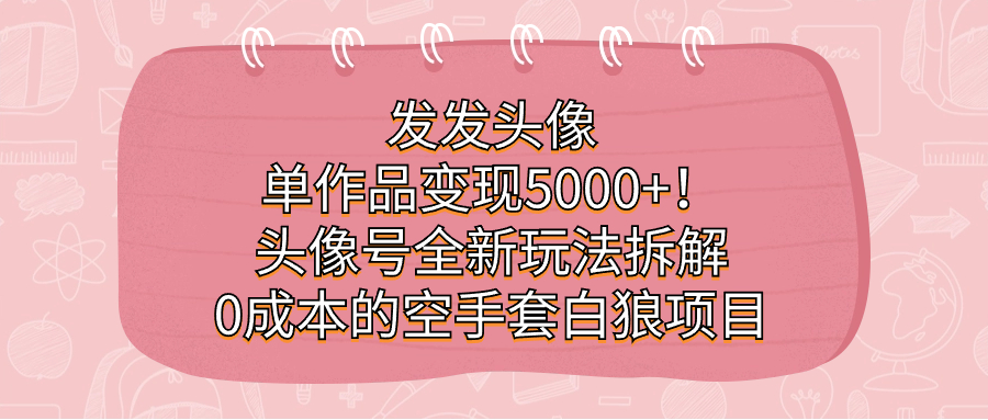 发发头像，单作品变现5000+！头像号全新玩法拆解，0成本的空手套白狼项目_双星网创_创业赚钱_抖音教程_短视频教程-创业赚钱_抖音教程_短视频教程