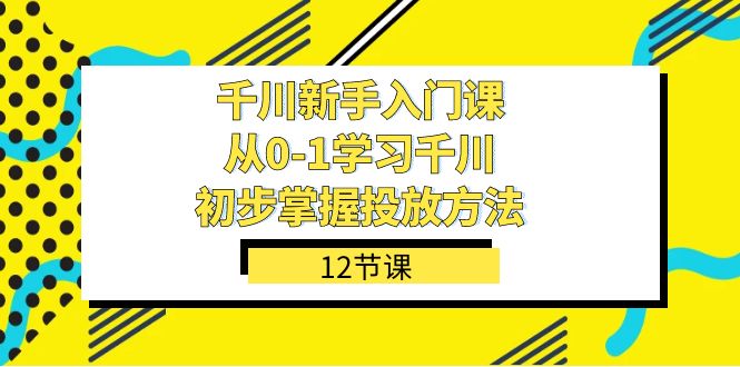 千川-新手入门课，从0-1学习千川，初步掌握投放方法（12节课）_双星网创_创业赚钱_抖音教程_短视频教程-创业赚钱_抖音教程_短视频教程