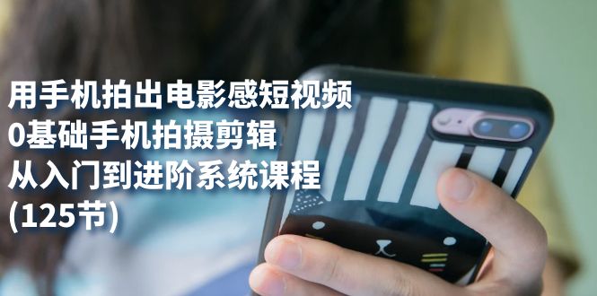 用手机拍出电影感短视频，0基础手机拍摄剪辑，从入门到进阶系统课程(125节)_双星网创_创业赚钱_抖音教程_短视频教程-创业赚钱_抖音教程_短视频教程