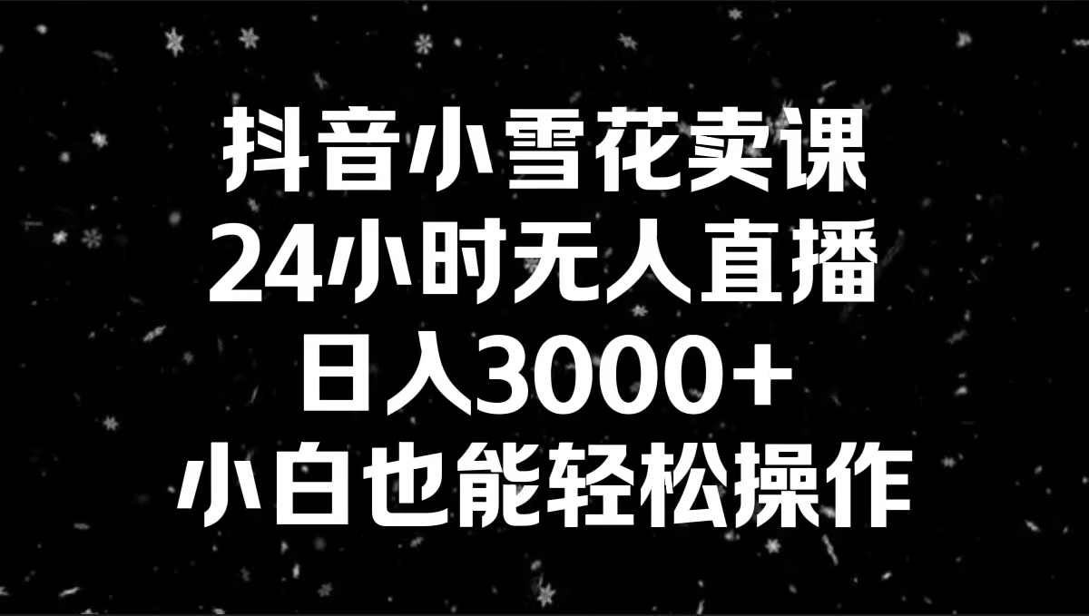 抖音小雪花卖课，24小时无人直播，日入3000+，小白也能轻松操作_双星网创_创业赚钱_抖音教程_短视频教程-创业赚钱_抖音教程_短视频教程
