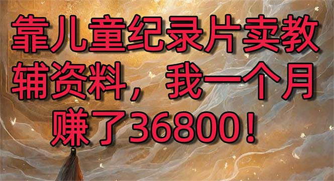 靠儿童纪录片卖教辅资料，一个月赚了36800！暴力变现2.0版本，喂饭级教学_双星网创_创业赚钱_抖音教程_短视频教程-创业赚钱_抖音教程_短视频教程