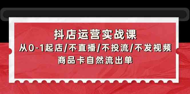 抖店运营实战课：从0-1起店/不直播/不投流/不发视频/商品卡自然流出单_双星网创_创业赚钱_抖音教程_短视频教程-创业赚钱_抖音教程_短视频教程