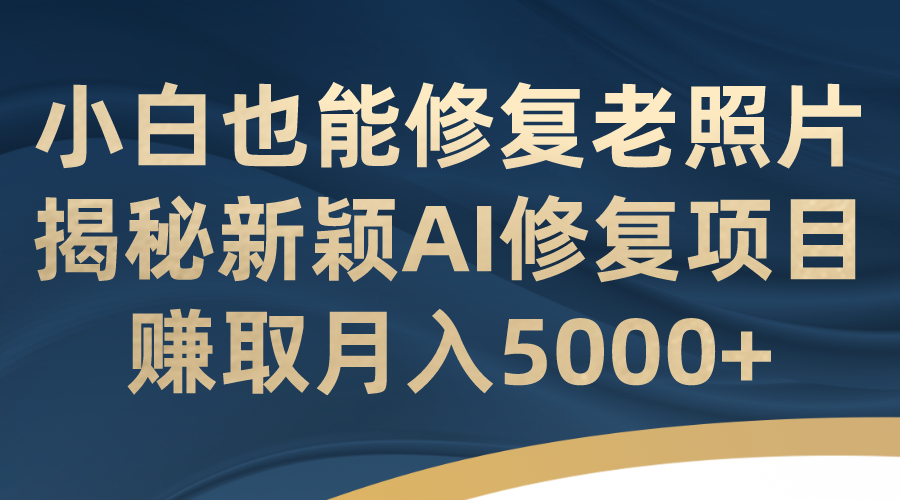 小白也能修复老照片！揭秘新颖AI修复项目，赚取月入5000+_双星网创_创业赚钱_抖音教程_短视频教程-创业赚钱_抖音教程_短视频教程