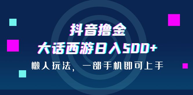 抖音撸金，大话西游日入500+，懒人玩法，一部手机即可上手_双星网创_创业赚钱_抖音教程_短视频教程-创业赚钱_抖音教程_短视频教程