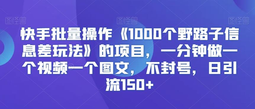 快手批量操作《1000个野路子信息差玩法》的项目，一分钟做一个视频一个图文，不封号，日引流150+【揭秘】_双星网创_创业赚钱_抖音教程_短视频教程-创业赚钱_抖音教程_短视频教程
