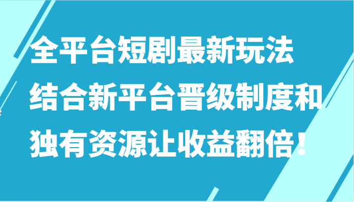 全平台短剧最新玩法，结合新平台晋级制度和独有资源让收益翻倍！_双星网创_创业赚钱_抖音教程_短视频教程-创业赚钱_抖音教程_短视频教程