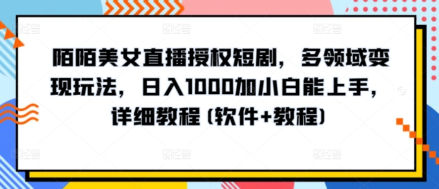 陌陌美女直播授权短剧，多领域变现玩法，日入1000加小白能上手，详细教程(软件+教程)_双星网创_创业赚钱_抖音教程_短视频教程-创业赚钱_抖音教程_短视频教程