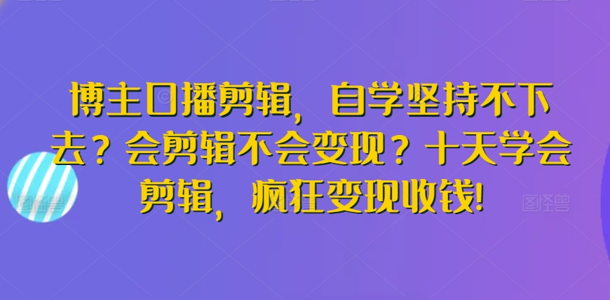 博主口播剪辑，自学坚持不下去？会剪辑不会变现？十天学会剪辑，疯狂变现收钱!_双星网创_创业赚钱_抖音教程_短视频教程-创业赚钱_抖音教程_短视频教程