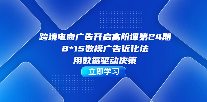 跨境电商-广告开启高阶课第24期，8*15数模广告优化法，用数据驱动决策_双星网创_创业赚钱_抖音教程_短视频教程-创业赚钱_抖音教程_短视频教程