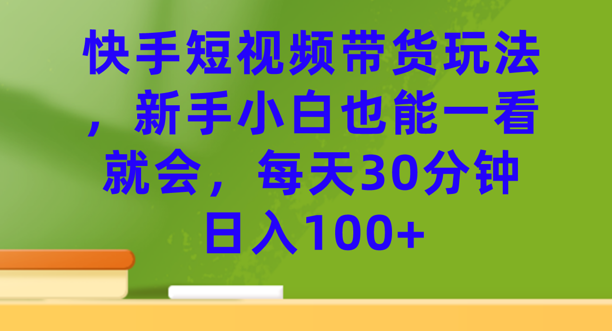 快手短视频带货玩法，新手小白也能一看就会，每天30分钟日入100+_双星网创_创业赚钱_抖音教程_短视频教程-创业赚钱_抖音教程_短视频教程