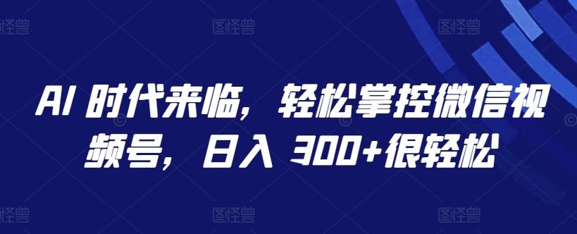 AI 时代来临，轻松掌控微信视频号，日入 300+很轻松_双星网创_创业赚钱_抖音教程_短视频教程-创业赚钱_抖音教程_短视频教程