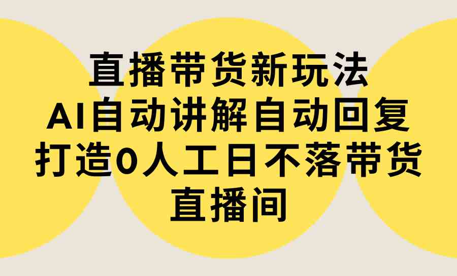 （9328期）直播带货新玩法，AI自动讲解自动回复 打造0人工日不落带货直播间-教程+软件_双星网创_创业赚钱_抖音教程_短视频教程-创业赚钱_抖音教程_短视频教程