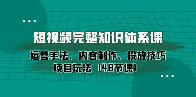 短视频完整知识体系课，运营手法、内容制作、投放技巧项目玩法（48节课）_双星网创_创业赚钱_抖音教程_短视频教程-创业赚钱_抖音教程_短视频教程