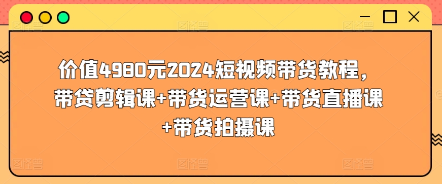 价值4980元2024短视频带货教程，带贷剪辑课+带货运营课+带货直播课+带货拍摄课_双星网创_创业赚钱_抖音教程_短视频教程-创业赚钱_抖音教程_短视频教程