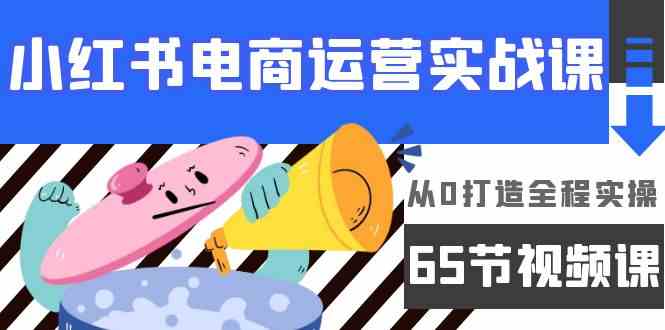 小红书电商运营实战课，​从0打造全程实操（63节视频课）_双星网创_创业赚钱_抖音教程_短视频教程-创业赚钱_抖音教程_短视频教程
