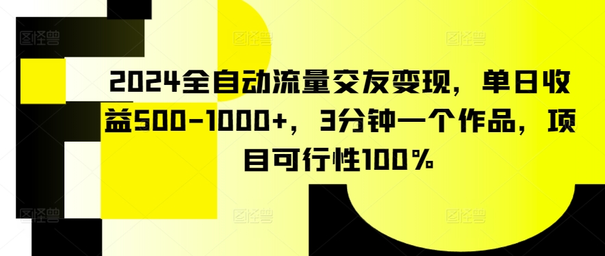 2024全自动流量交友变现，单日收益500-1000+，3分钟一个作品，项目可行性100%_双星网创_创业赚钱_抖音教程_短视频教程-创业赚钱_抖音教程_短视频教程