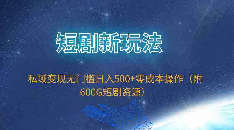 （9894期）短剧新玩法，私域变现无门槛日入500+零成本操作（附600G短剧资源）_双星网创_创业赚钱_抖音教程_短视频教程-创业赚钱_抖音教程_短视频教程
