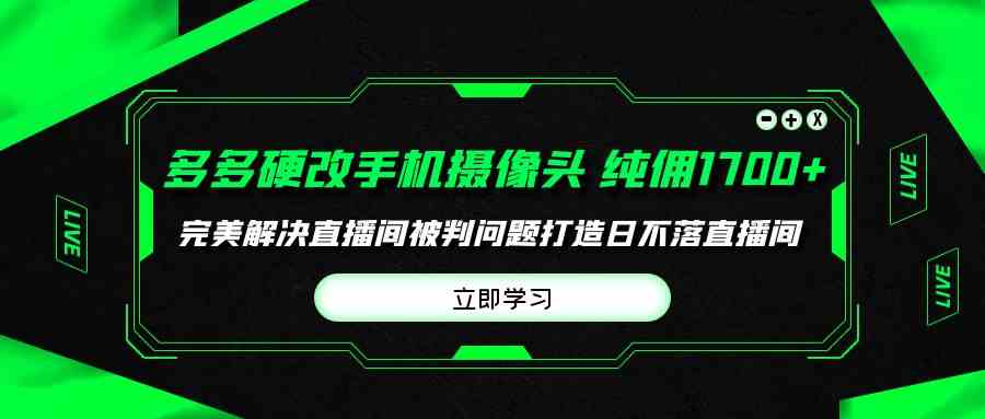 （9987期）多多硬改手机摄像头，单场带货纯佣1700+完美解决直播间被判问题，打造日…_双星网创_创业赚钱_抖音教程_短视频教程-创业赚钱_抖音教程_短视频教程