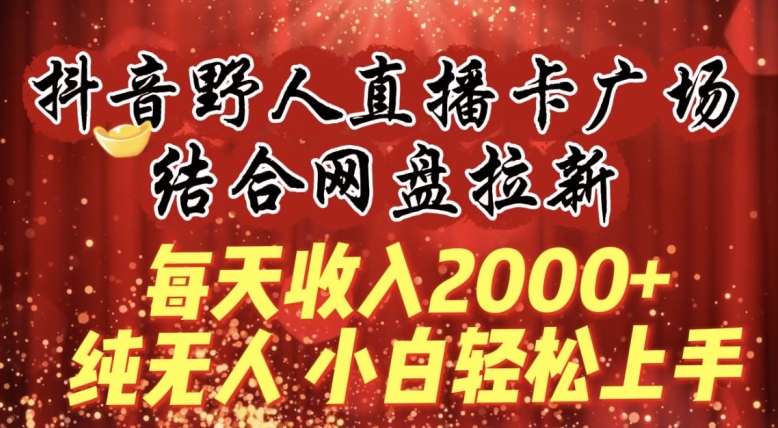 每天收入2000+，抖音野人直播卡广场，结合网盘拉新，纯无人，小白轻松上手_双星网创_创业赚钱_抖音教程_短视频教程-创业赚钱_抖音教程_短视频教程