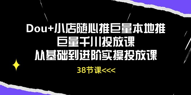 Dou+小店随心推巨量本地推巨量千川投放课，从基础到进阶实操投放课（38节）_双星网创_创业赚钱_抖音教程_短视频教程-创业赚钱_抖音教程_短视频教程