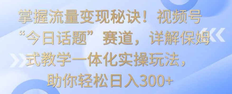 掌握流量变现秘诀！视频号“今日话题”赛道，详解保姆式教学一体化实操玩法，助你轻松日入300+_双星网创_创业赚钱_抖音教程_短视频教程-创业赚钱_抖音教程_短视频教程