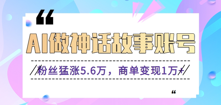 利用AI做神话故事账号，粉丝猛涨5.6万，商单变现1万+【视频教程+软件】_双星网创_创业赚钱_抖音教程_短视频教程-创业赚钱_抖音教程_短视频教程