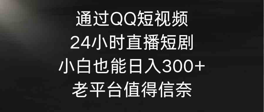 （9469期）通过QQ短视频、24小时直播短剧，小白也能日入300+，老平台值得信奈_双星网创_创业赚钱_抖音教程_短视频教程-创业赚钱_抖音教程_短视频教程